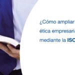 ¿Cómo ampliar nuestra ética empresarial mediante la ISO 37001?